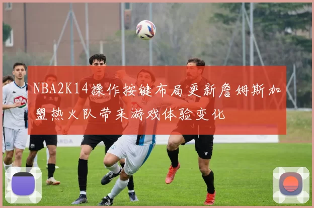 NBA2K14操作按键布局更新詹姆斯加盟热火队带来游戏体验变化