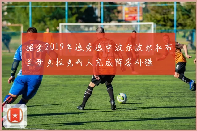 掘金2019年选秀选中波尔波尔和布兰登克拉克两人完成阵容补强