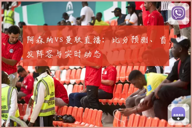 阿森纳vs曼联直播:比分预测、首发阵容与实时动态