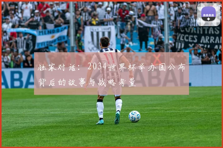 独家对话:2034世界杯举办国公布背后的故事与战略考量