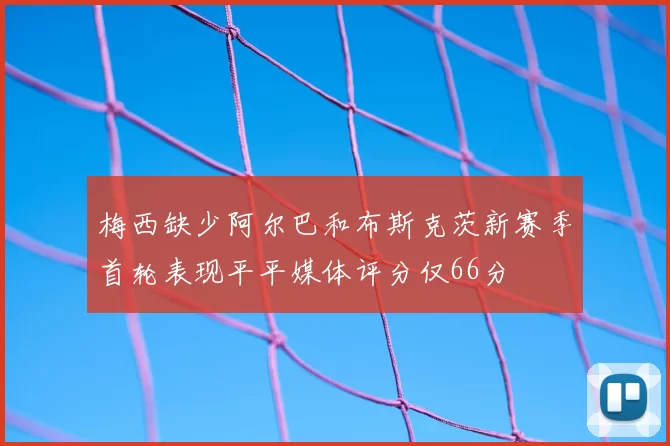 梅西缺少阿尔巴和布斯克茨新赛季首轮表现平平媒体评分仅66分
