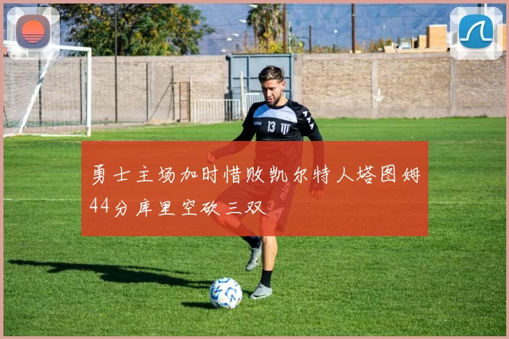 勇士主场加时惜败凯尔特人塔图姆44分库里空砍三双