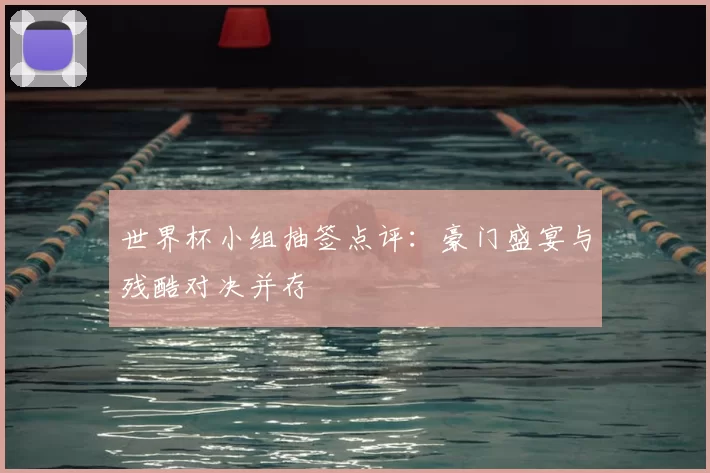 世界杯小组抽签点评：豪门盛宴与残酷对决并存