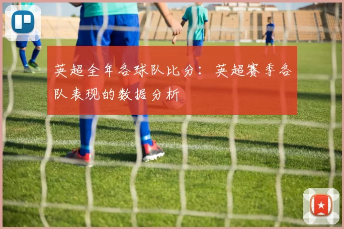 英超全年各球队比分：英超赛季各队表现的数据分析