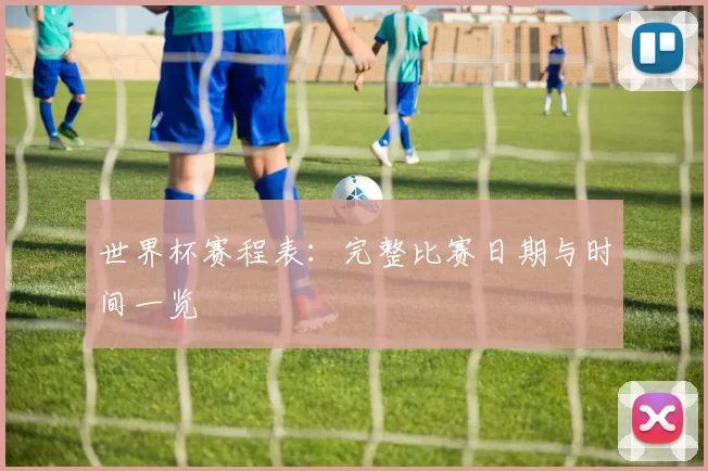 世界杯赛程表：完整比赛日期与时间一览