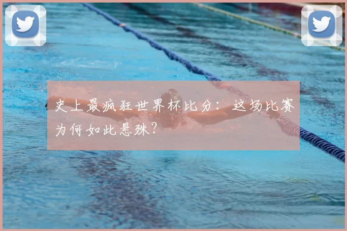 史上最疯狂世界杯比分:这场比赛为何如此悬殊?