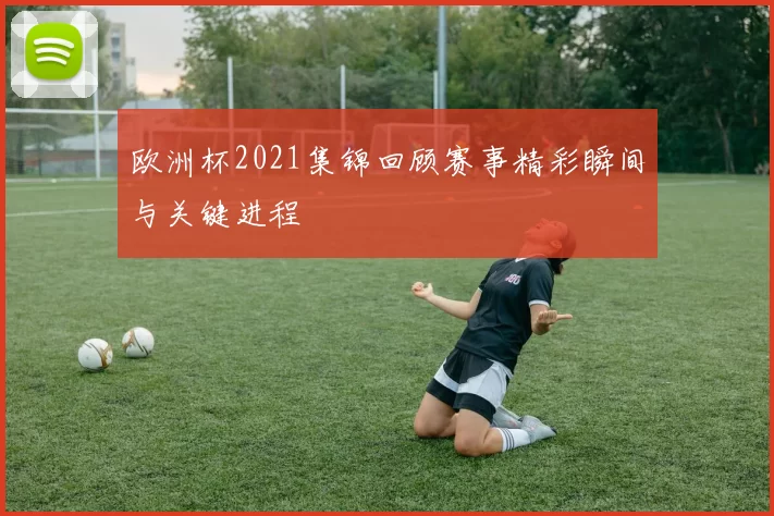 欧洲杯2021集锦回顾赛事精彩瞬间与关键进程