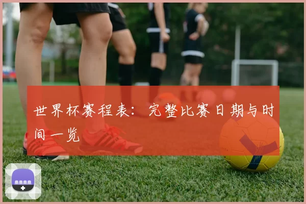 世界杯赛程表：完整比赛日期与时间一览