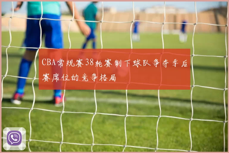 CBA常规赛38轮赛制下球队争夺季后赛席位的竞争格局