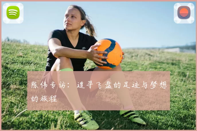 陈伟专访:追寻飞盘的足迹与梦想的旅程