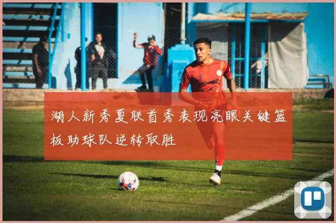 湖人新秀夏联首秀表现亮眼关键篮板助球队逆转取胜