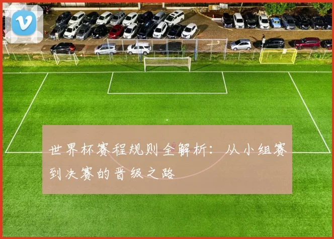 世界杯赛程规则全解析：从小组赛到决赛的晋级之路