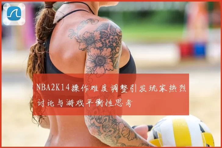 NBA2K14操作难度调整引发玩家热烈讨论与游戏平衡性思考