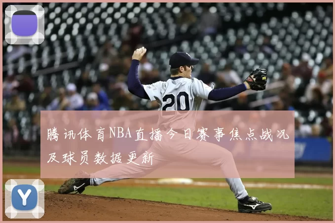 腾讯体育NBA直播今日赛事焦点战况及球员数据更新