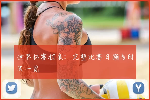 世界杯赛程表:完整比赛日期与时间一览