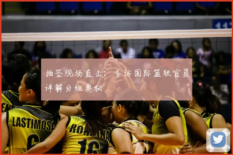 抽签现场直击：专访国际篮联官员详解分组奥秘