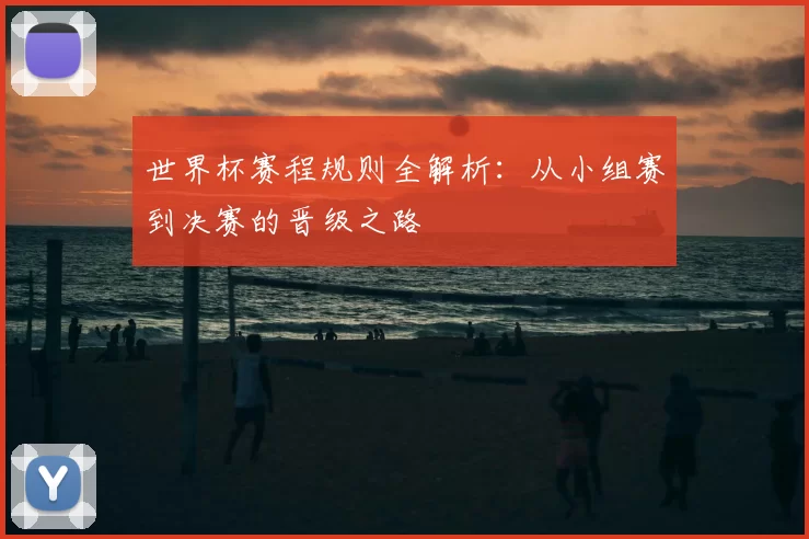 世界杯赛程规则全解析：从小组赛到决赛的晋级之路