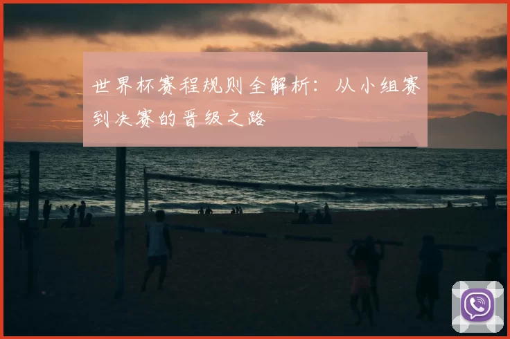 世界杯赛程规则全解析：从小组赛到决赛的晋级之路