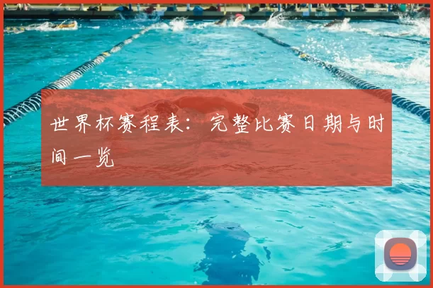 世界杯赛程表：完整比赛日期与时间一览