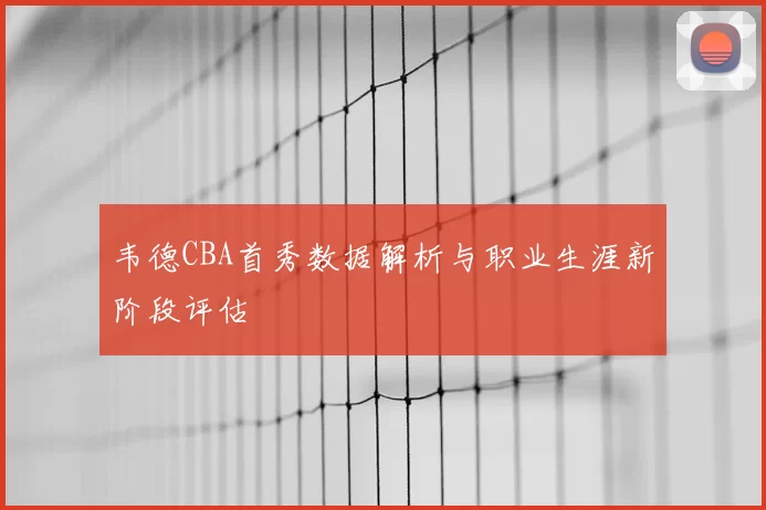 韦德CBA首秀数据解析与职业生涯新阶段评估
