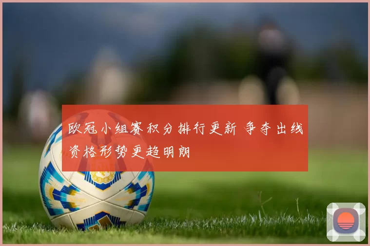 欧冠小组赛积分排行更新 争夺出线资格形势更趋明朗