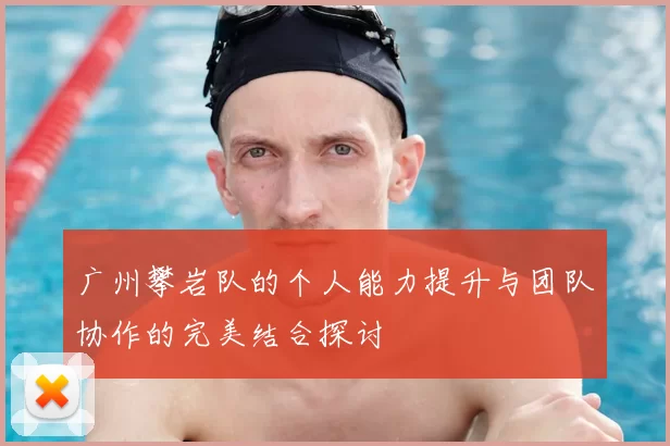 广州攀岩队的个人能力提升与团队协作的完美结合探讨