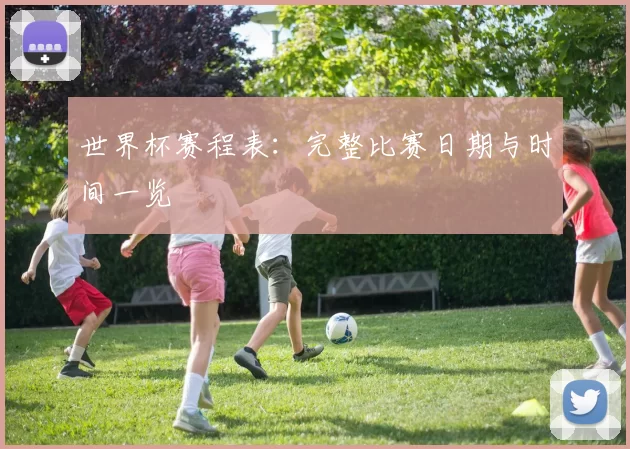 世界杯赛程表：完整比赛日期与时间一览