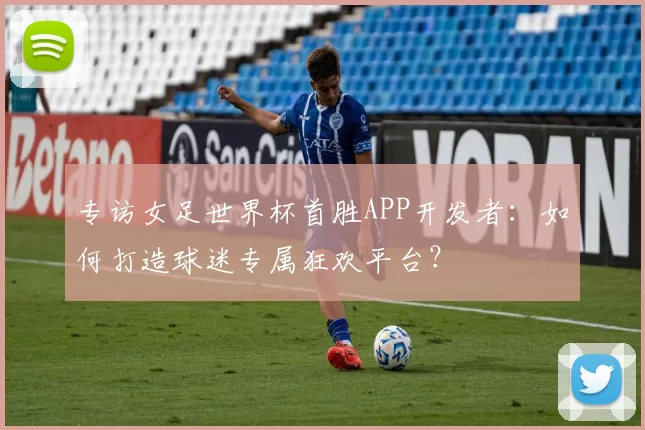 专访女足世界杯首胜APP开发者：如何打造球迷专属狂欢平台？