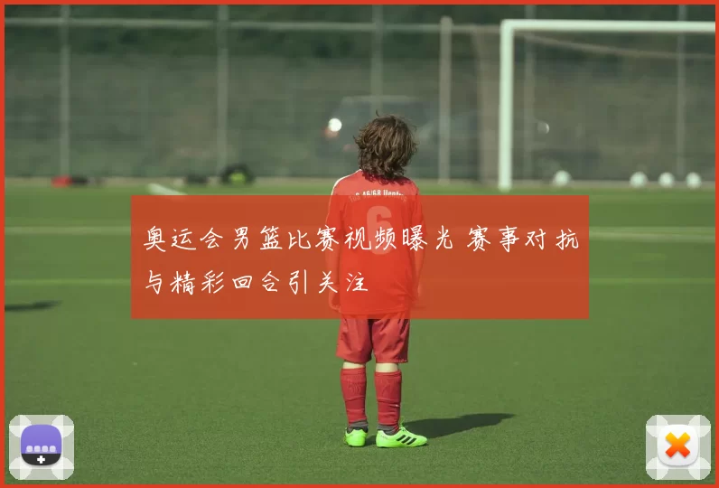 奥运会男篮比赛视频曝光 赛事对抗与精彩回合引关注