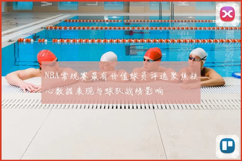 NBA常规赛最有价值球员评选聚焦核心数据表现与球队战绩影响