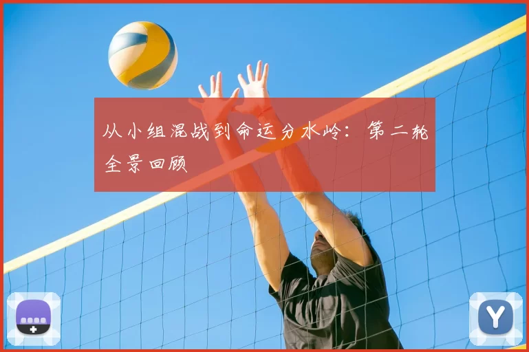 从小组混战到命运分水岭:第二轮全景回顾