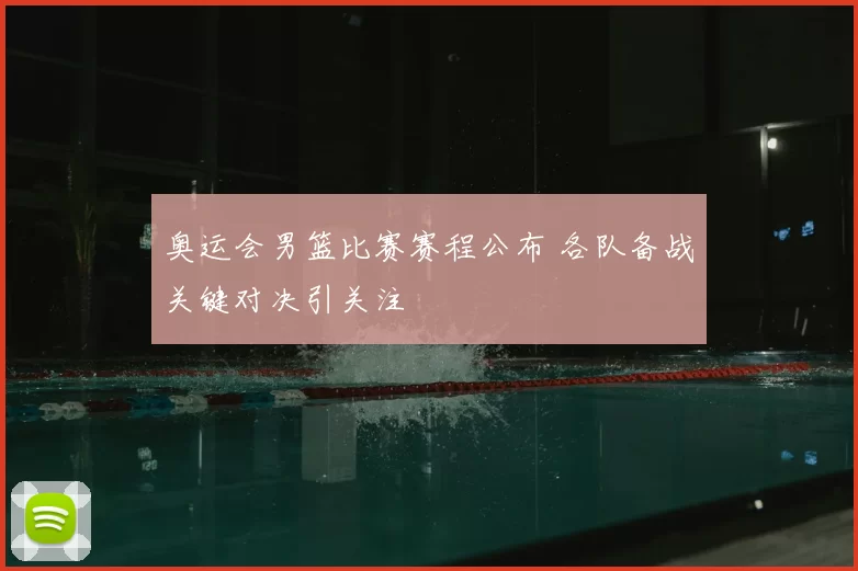 奥运会男篮比赛赛程公布 各队备战关键对决引关注