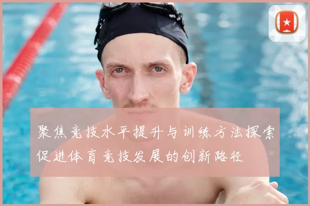 聚焦竞技水平提升与训练方法探索促进体育竞技发展的创新路径