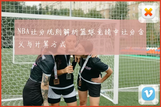 NBA让分规则解析篮球竞猜中让分含义与计算方式