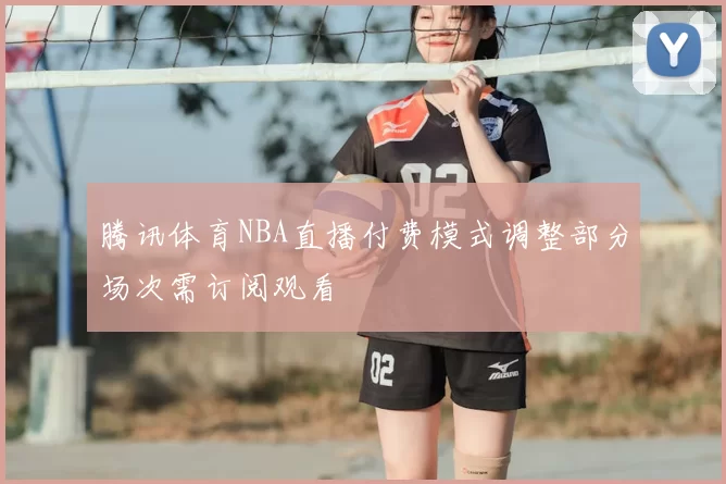腾讯体育NBA直播付费模式调整部分场次需订阅观看