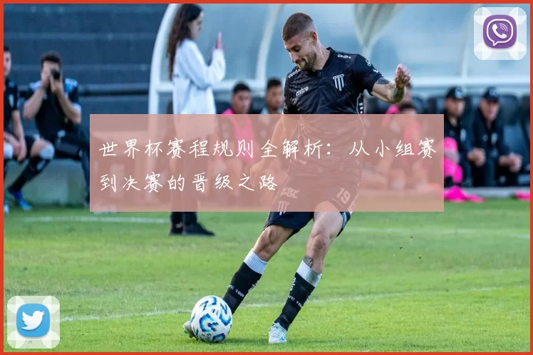 世界杯赛程规则全解析:从小组赛到决赛的晋级之路