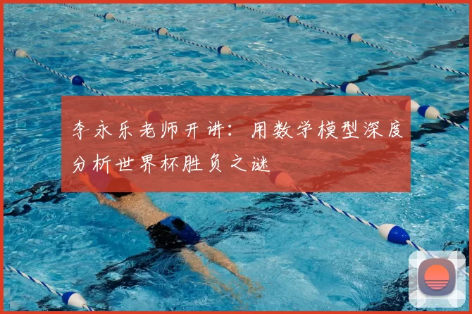 李永乐老师开讲：用数学模型深度分析世界杯胜负之谜