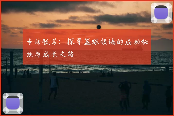 专访张芳:探寻篮球领域的成功秘诀与成长之路