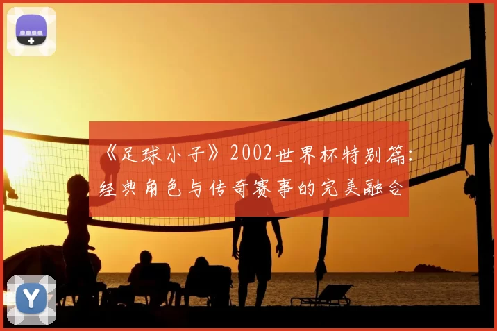 《足球小子》2002世界杯特别篇：经典角色与传奇赛事的完美融合