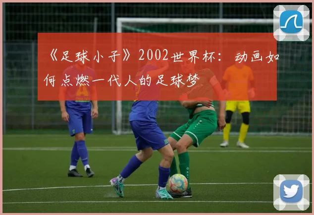 《足球小子》2002世界杯：动画如何点燃一代人的足球梦