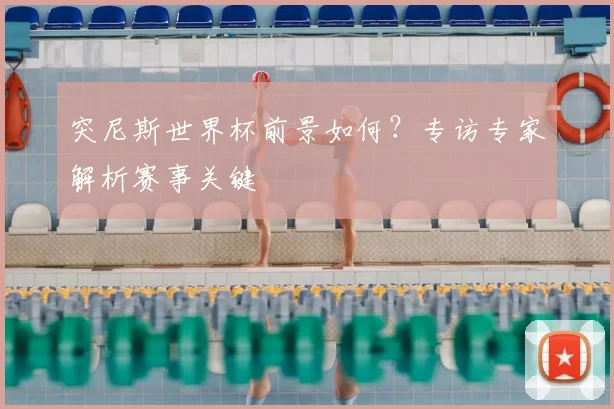 突尼斯世界杯前景如何?专访专家解析赛事关键