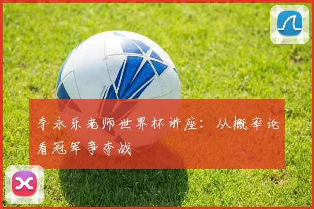 李永乐老师世界杯讲座:从概率论看冠军争夺战