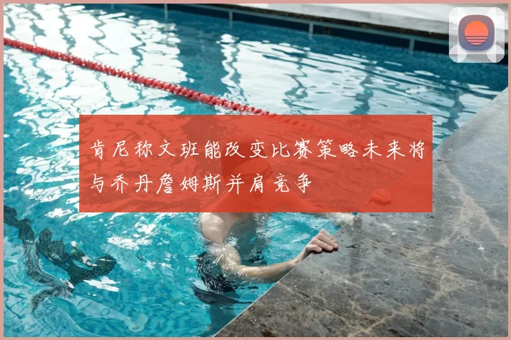 肯尼称文班能改变比赛策略未来将与乔丹詹姆斯并肩竞争