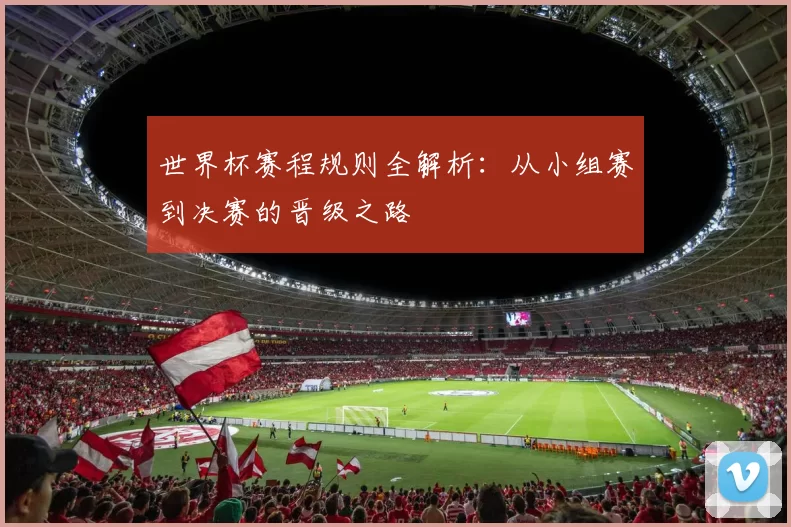 世界杯赛程规则全解析:从小组赛到决赛的晋级之路