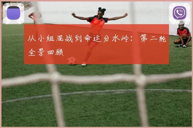 从小组混战到命运分水岭：第二轮全景回顾