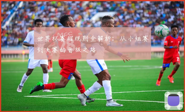 世界杯赛程规则全解析：从小组赛到决赛的晋级之路