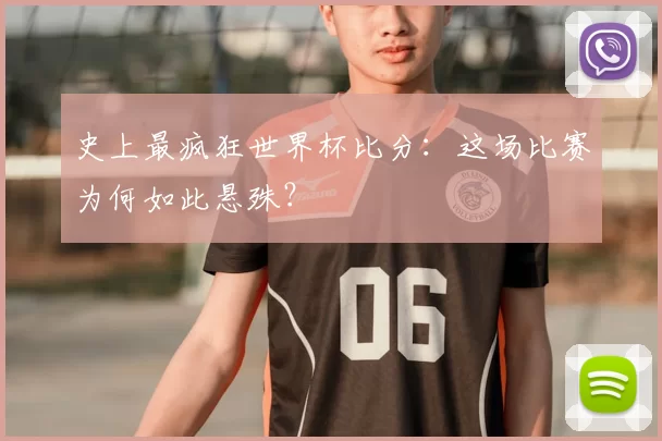 史上最疯狂世界杯比分:这场比赛为何如此悬殊?