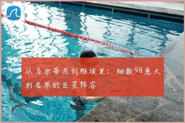 从马尔蒂尼到维埃里：细数98意大利名单的巨星阵容