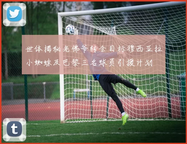 世体揭秘老佛爷转会目标穆西亚拉小蜘蛛及巴黎三名球员引援计划
