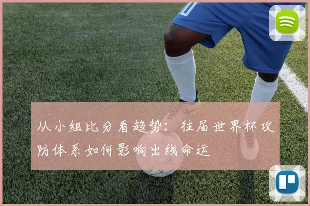 从小组比分看趋势：往届世界杯攻防体系如何影响出线命运